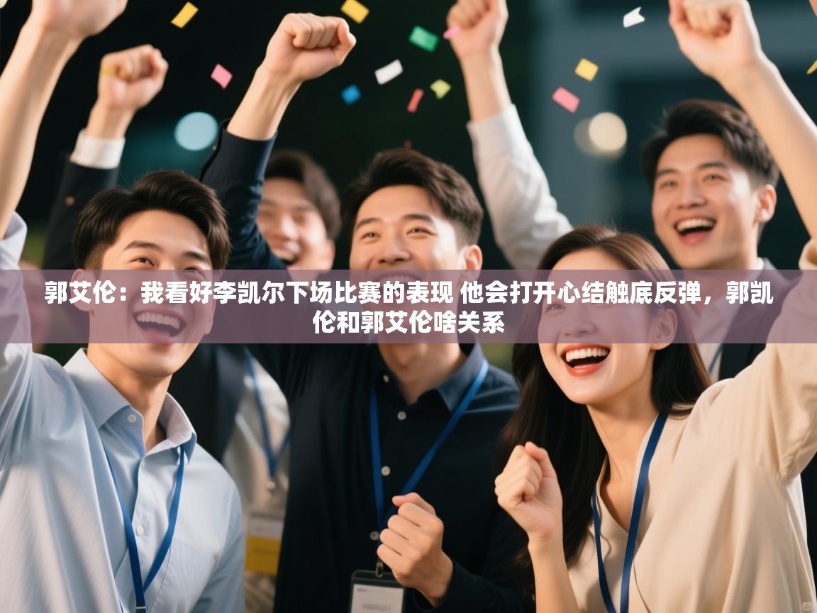 郭艾伦:我看好李凯尔下场比赛的表现 他会打开心结触底反弹,郭凯伦和郭艾伦啥关系 第1张