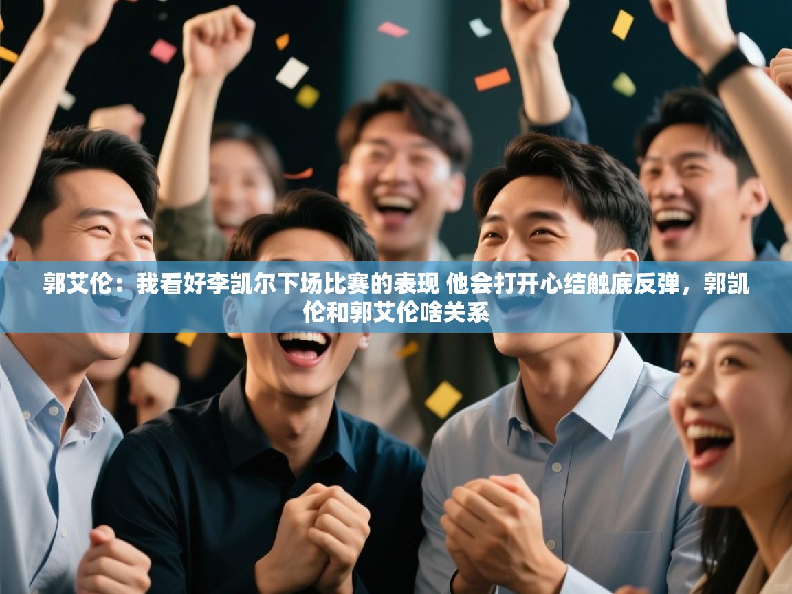 郭艾伦:我看好李凯尔下场比赛的表现 他会打开心结触底反弹,郭凯伦和郭艾伦啥关系 第2张