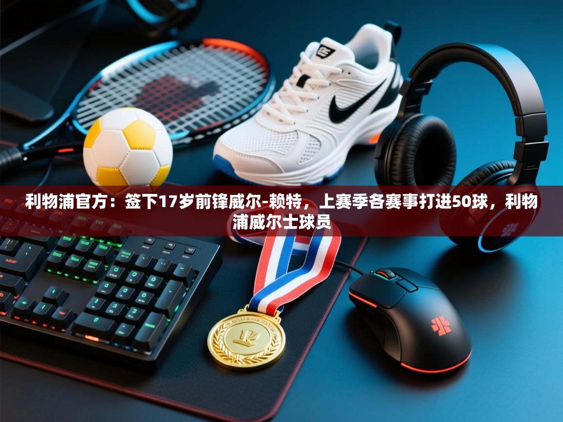 利物浦官方:签下17岁前锋威尔-赖特,上赛季各赛事打进50球,利物浦威尔士球员 第2张