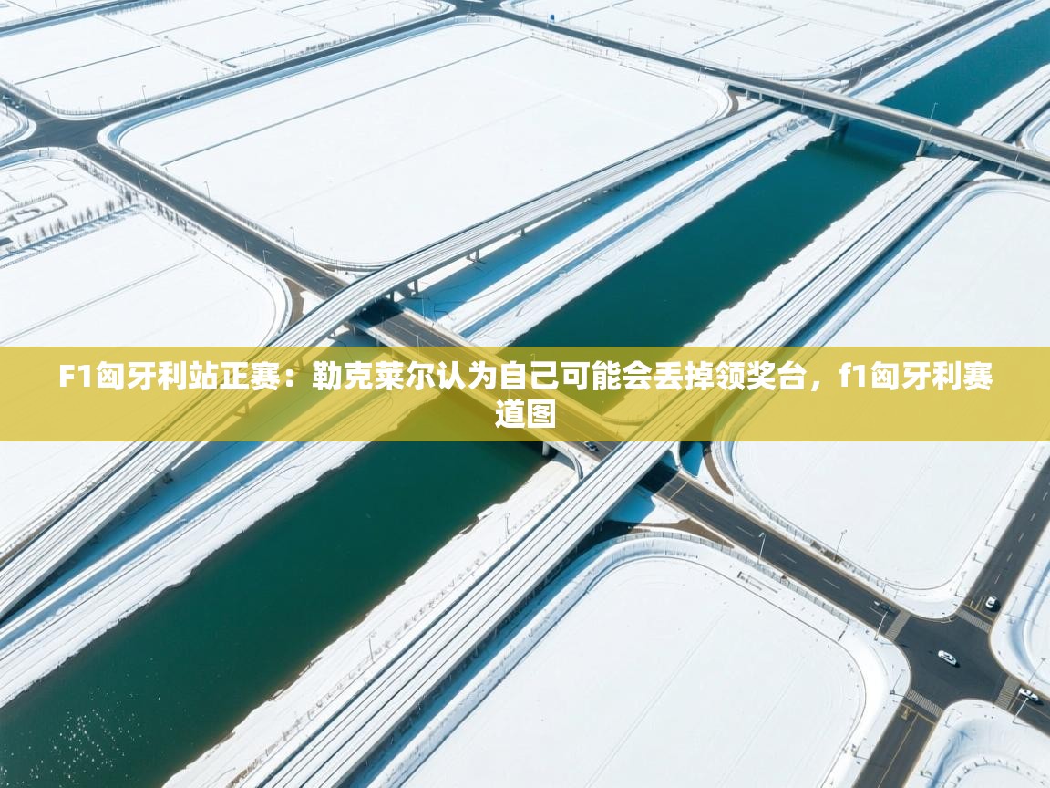 F1匈牙利站正赛:勒克莱尔认为自己可能会丢掉领奖台,f1匈牙利赛道图 第1张