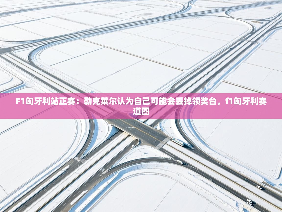 F1匈牙利站正赛:勒克莱尔认为自己可能会丢掉领奖台,f1匈牙利赛道图 第2张