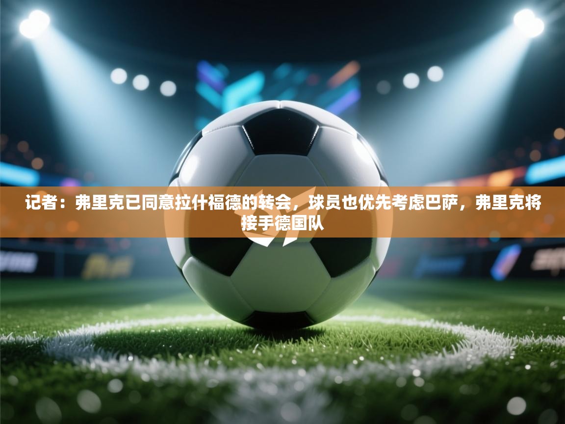 记者：弗里克已同意拉什福德的转会，球员也优先考虑巴萨，弗里克将接手德国队  第2张