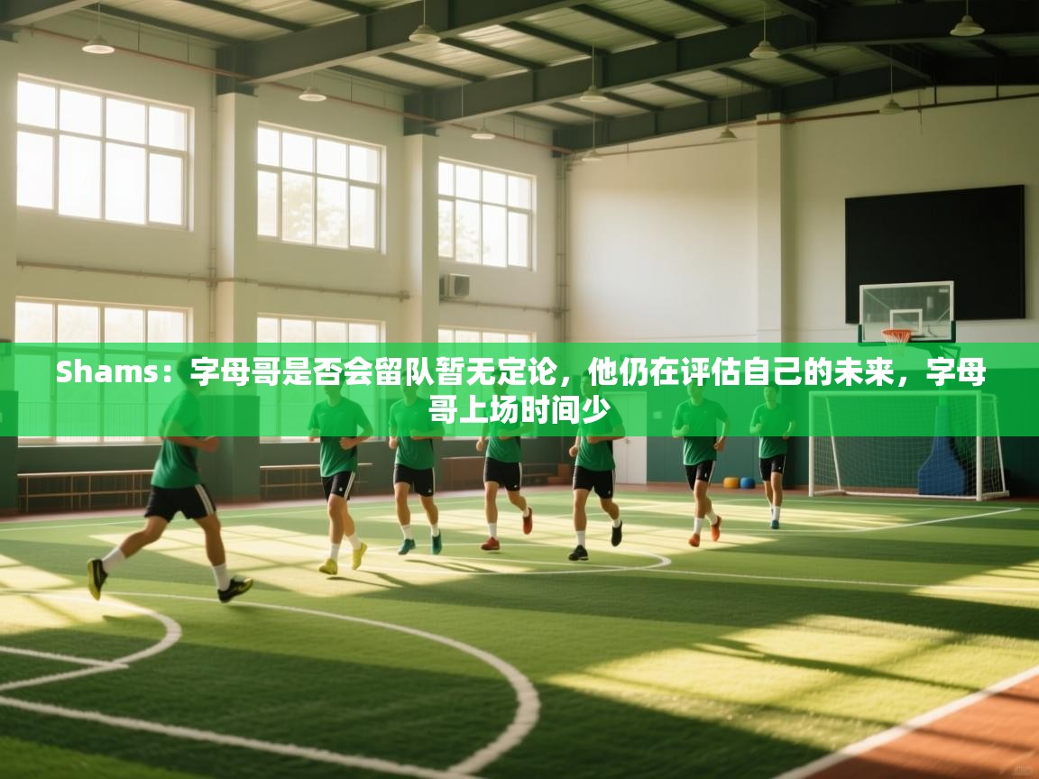 Shams：字母哥是否会留队暂无定论，他仍在评估自己的未来，字母哥上场时间少  第1张