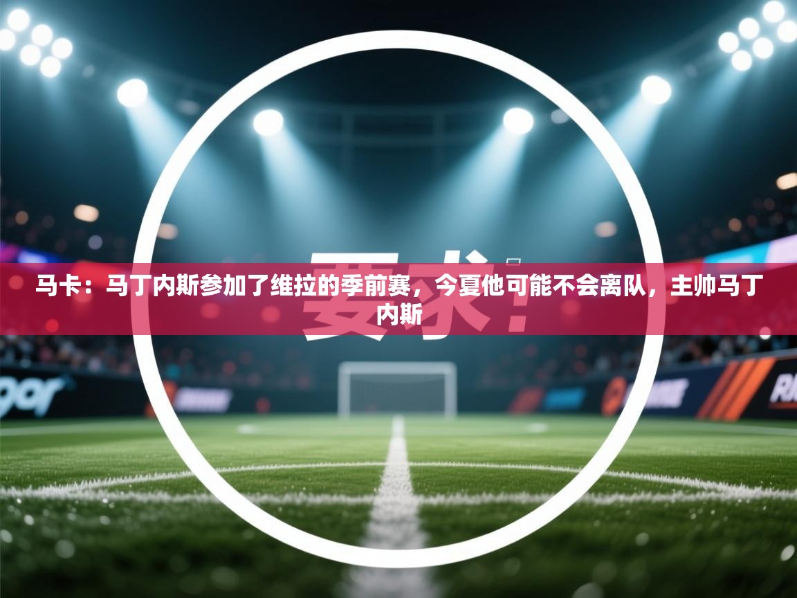 马卡：马丁内斯参加了维拉的季前赛，今夏他可能不会离队，主帅马丁内斯  第2张