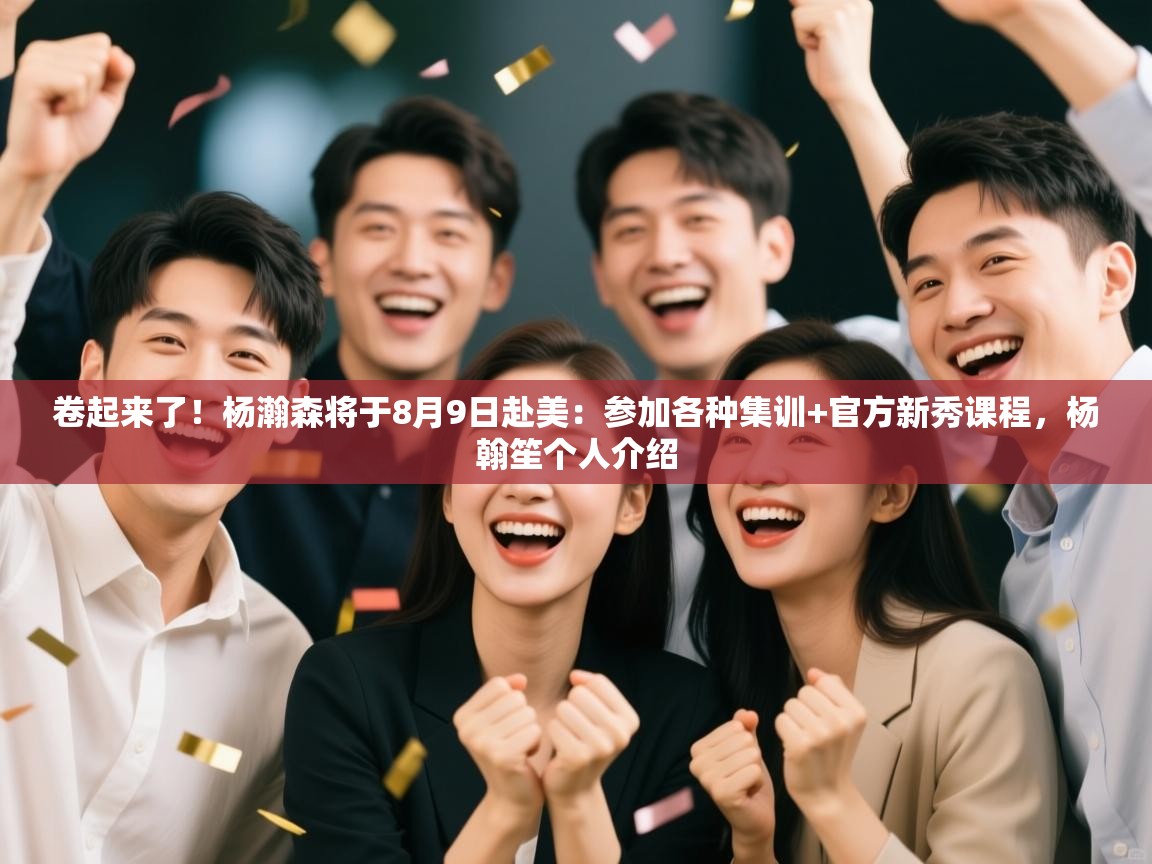 卷起来了！杨瀚森将于8月9日赴美：参加各种集训+官方新秀课程，杨翰笙个人介绍  第2张