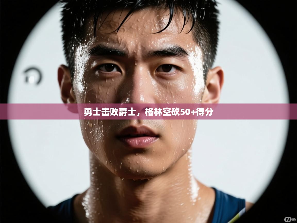 勇士击败爵士,格林空砍50+得分 第1张