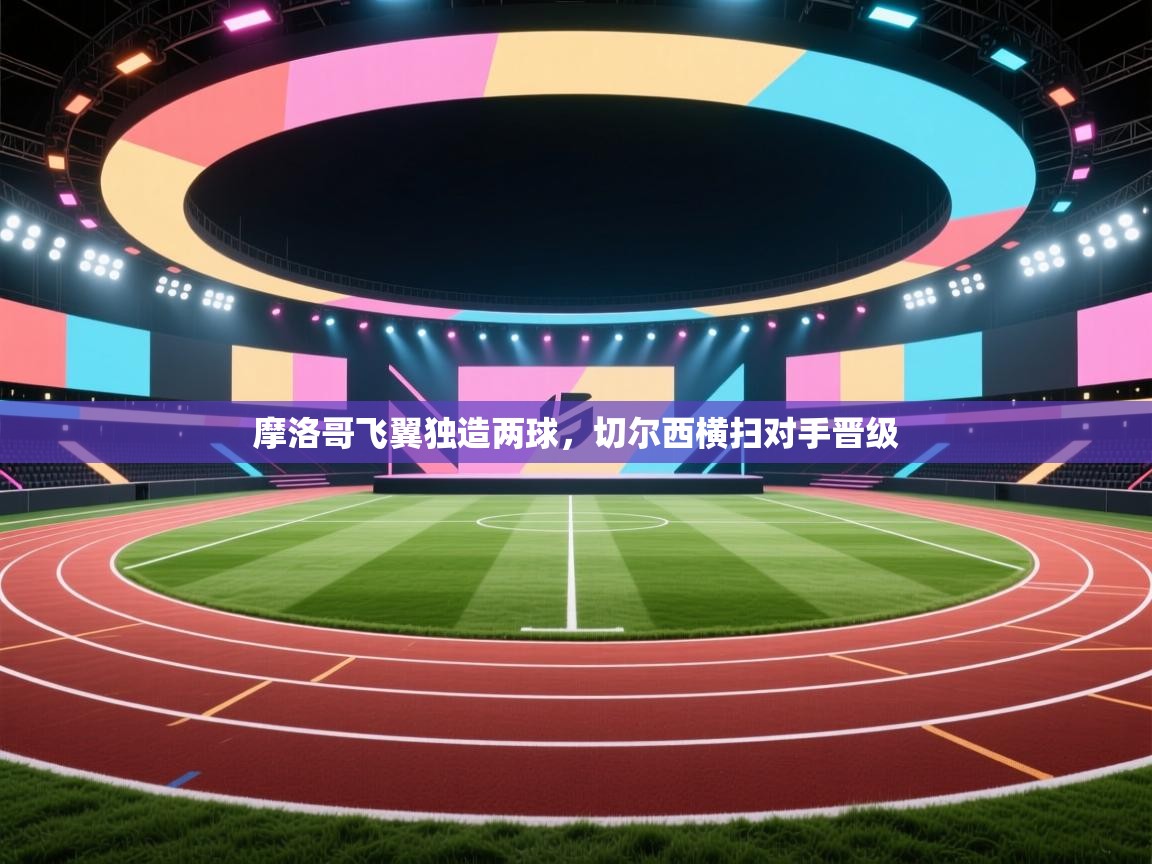 摩洛哥飞翼独造两球，切尔西横扫对手晋级  第2张